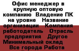 Офис-менеджер в крупную оптовую компанию. Владение ПК на уровне › Название организации ­ Компания-работодатель › Отрасль предприятия ­ Другое › Минимальный оклад ­ 1 - Все города Работа » Вакансии   . Архангельская обл.,Северодвинск г.